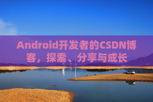 Android开发者的CSDN博客，探索、分享与成长